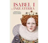 Isabel I de Inglaterra: Gobernó sola, amó sin ataduras, forjó un imperio (Otros No Ficción)