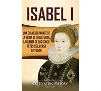 Isabel I: Una guía fascinante de la reina de Inglaterra, la última de los cinco reyes de la casa de Tudor
