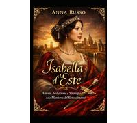 Isabella d’Este: Amore, Seduzione e Strategia nella Mantova del Rinascimento (Amore e Potere)