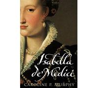 Isabella de'Medici: The Glorious Life and Tragic End of a Renaissance Princess