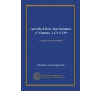 Isabella d'Este, marchioness of Mantua, 1474-1539 (v.2): a study of the renaissance
