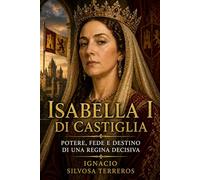 ISABELLA I DI CASTIGLIA: : Potere, fede e destino di una regina decisiva