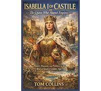 Isabella I of Castile: The Queen Who Shaped Empires: Power,Passion,and Politics in the Rise of Spain's Golden Age