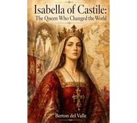Isabella of Castile: The Queen Who Changed the World: Faith, Power and Legacy of an Extraordinary Woman