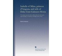 Isabella of Milan, princess d'Aragona, and wife of Duke Gian Galeazzo Sforza: The intimate story of her life in Milan told in the letters of her ... as set forth by Christopher Hare [pseud.]