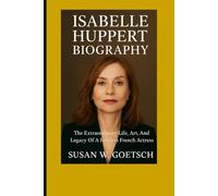 ISABELLE HUPPERT BIOGRAPHY: The Extraordinary Life, Art, And Legacy Of A Fearless French Actress