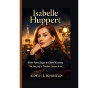 Isabelle Huppert: From Paris Stages to Global Cinema: The Story of a Modern Screen Icon