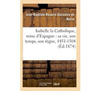 Isabelle la Catholique, reine d'Espagne : sa vie, son temps, son règne, 1451-1504 (Éd.1874) (Histoire)