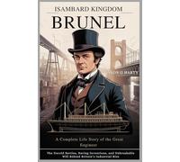 Isambard Kingdom Brunel: A Complete Life Story of the Great Engineer: The Untold Battles, Daring Inventions, and Unbreakable Will Behind Britain’s Industrial Rise