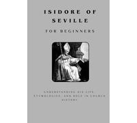 Isidore of Seville for Beginners: Understanding His Life, Etymologies, and Role in Church History (THE FORGOTTEN FATHERS)