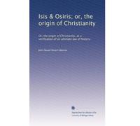 Isis & Osiris; or, the origin of Christianity: Or, the origin of Christianity, as a verification of an ultimate law of history.