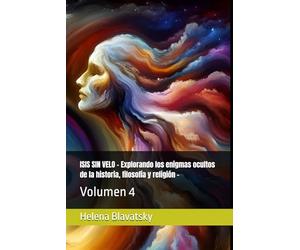 ISIS SIN VELO - Explorando los enigmas ocultos de la historia, filosofía y religión -: Volumen 4