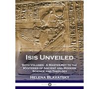 Isis Unveiled: Both Volumes - A Master-Key to the Mysteries of Ancient and Modern Science and Theology (Illustrated)