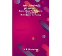 Isis Unveiled (Volume 1) Science A Master-Key To Mysteries Of Ancient And Modern Science And Theology