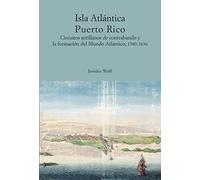 Isla Atlántica Puerto Rico. Circuitos antillanos de contrabando y la formación del Mundo Atlántico, 1580 -1636 (Antilia Minor)