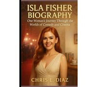 ISLA FISHER BIOGRAPHY : ONE WOMAN'S JOURNEY THROUGH THE WORLDS OF COMEDY AND CINEMA: THE UNTOLD STORY OF A MAGNETIC STAR