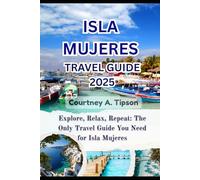 ISLA MUJERES TRAVEL GUIDE 2025: Explore, Relax, Repeat: The Only Travel Guide You Need for Isla Mujeres