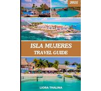 ISLA MUJERES TRAVEL GUIDE 2025: Navigate Isla Mujeres with Relaxing Retreats, Local Secrets, Festivals, and Top Photo Spots in 2025 for Every Kind of Traveler