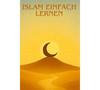 ISLAM EINFACH LERNEN: Vollständiger Leitfaden für Anfänger, um die Grundlagen, das Gebet, den Koran und den muslimischen Glauben Schritt für Schritt zu verstehen