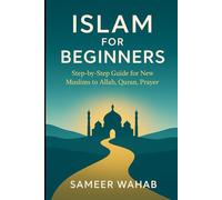 Islam for Beginners: Step-by-Step Guide for New Muslims to Allah, Quran, Prayer: Islamic Books for New Converts: Understand the Quran, Pray Like a Muslim, and Basic Beliefs and Teachings of Islam