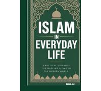 ISLAM IN EVERYDAY LIFE: PRACTICAL GUIDANCE FOR MUSLIMS LIVING IN THE MODERN WORLD