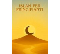 ISLAM PER PRINCIPIANTI: Una guida chiara, semplice e moderna per scoprire l'Islam senza pregiudizi