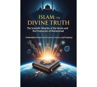 ISLAM: THE DIVINE TRUTH: The Scientific Miracles of the Quran and the Prophecies of Muhammad: Undeniable Evidence from Science, History, and Prophecy