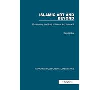 Islamic Art and Beyond: Constructing the Study of Islamic Art, Volume III (Variorum Collected Studies)