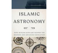 Islamic Astronomy: How Muslim Scholars Mapped the Heavens and Advanced Navigation (Early Islamic History Collection)