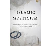 Islamic Mysticism: The History of Sufism and Spiritual Practice in Islam