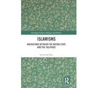 Islamisms: Navigations between the Nation-State and the Caliphate (Routledge Studies in Religion and Politics)