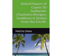 Island Flavors of Guam: 50 Authentic Chamorro Recipes, Traditions & Stories from the Pacific