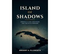 Island of Shadows: America's Cuba Obsession and the Path Forward