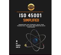ISO 45001 Simplified: Understand the Standard, Build Your Foundation, and Start Implementing with Confidence (ISO 45001 BOOKS)