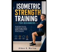 ISOMETRIC STRENGTH TRAINING FOR BEGINNERS: Simple Static Exercises to Build Strength, Stability, Mobility, and Body Control Without Equipment