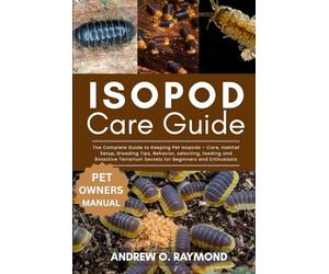 Isopod Care Guide: The Complete Guide to Keeping Pet Isopods - Care, Habitat Setup, Breeding Tips, Behavior, selecting, feeding and Bioactive Terrarium Secrets for Beginners and Enthusiasts