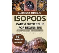 ISOPODS CARE & OWNERSHIP FOR BEGINNERS: The Complete Guide to Raising, Breeding, Feeding, Nutrition, Habitat, Diet, Interaction, Cost, and Caring for ... and Secrets for Beginners and Hobbyists