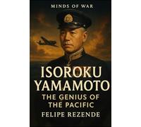Isoroku Yamamoto: The Genius of the Pacific (Minds of War - The 6 Greatest Generals in History)