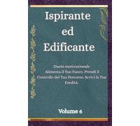Ispirante ed Edificante: Diario motivazionale , Alimenta il Tuo Fuoco, Prendi il Controllo del Tuo Percorso, Scrivi la Tua Eredità ,Volume 6