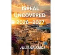 ISREAL UNCOVERED 2026-2027: An Insider's Travel Guide to Jerusalem, Tel Aviv, the Dead Sea, Sacred Sites, Local Culture, Hidden Places, and Authentic Experiences