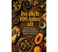 Iss dich 100 Jahre alt: 44 Rezepte aus Okinawa, Sardinien, Ikaria & Nicoya für ein langes, vitales Leben