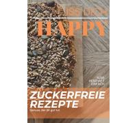 Iss dich HAPPY: Zuckerfreie Rezepte - Genuss, der dir gut tut.