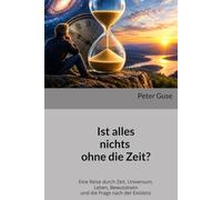 Ist alles nichts ohne die Zeit?: Eine Reise durch Zeit, Universum, Leben, Bewusstsein und die Frage nach der Existenz (Verlag - PeterGuse.com)