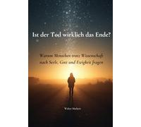 Ist der Tod wirklich das Ende?: Warum Menschen trotz Wissenschaft nach Seele, Gott und Ewigkeit fragen