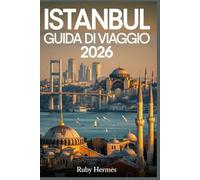 Istanbul Guida di viaggio 2026: Il compagno aggiornato per scoprire i segreti meglio custoditi della Turchia con itinerari pratici, mappe dettagliate, consigli pratici e tesori nascosti