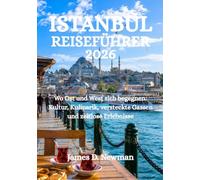 ISTANBUL REISEFÜHRER 2026: Wo Ost und West sich begegnen: Kultur, Kulinarik, versteckte Gassen und zeitlose Erlebnisse