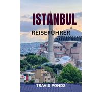 ISTANBUL REISEFÜHRER: Der komplette Reiseführer für Istanbul, Türkei: Top-Sehenswürdigkeiten, Geheimtipps, Essen, Geschichte, Sicherheitstipps & fertige Reiserouten