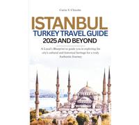 ISTANBUL, TURKEY TRAVEL GUIDE 2025 AND BEYOND: A Local’s Blueprint to guide you in exploring the city's cultural and historical heritage for a truly Authentic Journey