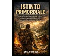 Istinto Primordiale: Il manuale di bushcraft e sopravvivenza per padroneggiare le abilità essenziali, sviluppare autosufficienza e affrontare qualsiasi imprevisto.