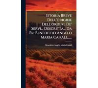 Istoria Breve Dell'origine Dell'ordine De' Servi... Descritta... Da Fr. Benedetto Angelo Maria Canali, ......